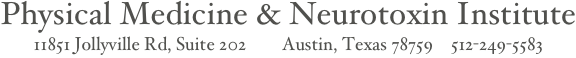 Physical Medicine & Neurotoxin Institute
11851 Jollyville Rd, Suite 202        Austin, Texas 78759    512-249-5583